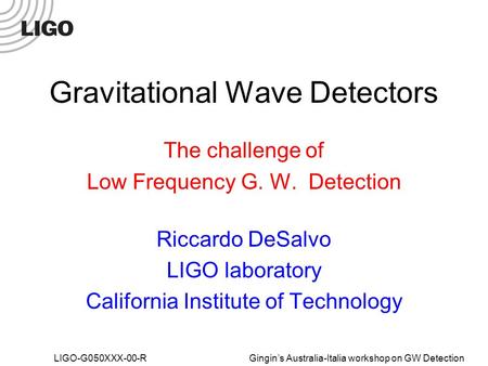LIGO-G050XXX-00-R Gingin’s Australia-Italia workshop on GW Detection Gravitational Wave Detectors The challenge of Low Frequency G. W. Detection Riccardo.