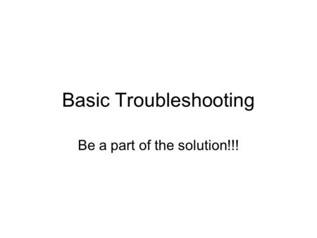 Basic Troubleshooting Be a part of the solution!!!
