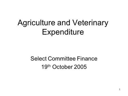 1 Agriculture and Veterinary Expenditure Select Committee Finance 19 th October 2005.