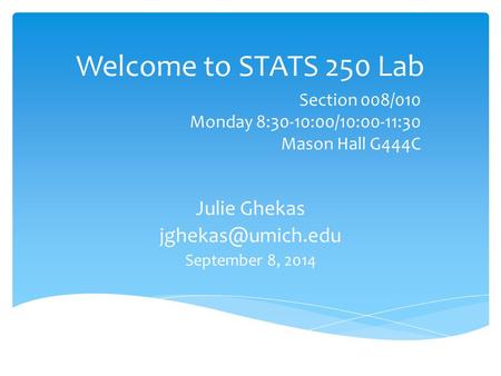 Welcome to STATS 250 Lab Julie Ghekas September 8, 2014 Section 008/010 Monday 8:30-10:00/10:00-11:30 Mason Hall G444C.
