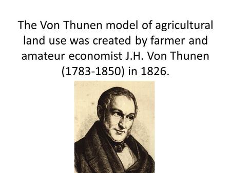 The Von Thunen model of agricultural land use was created by farmer and amateur economist J.H. Von Thunen (1783-1850) in 1826.
