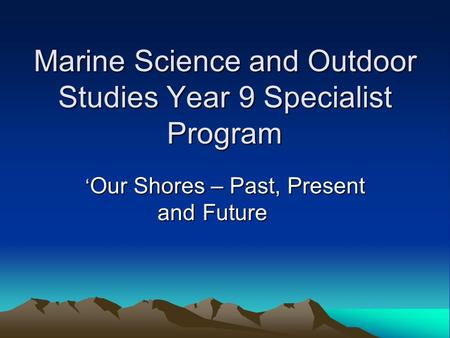 Marine Science and Outdoor Studies Year 9 Specialist Program ‘ Our Shores – Past, Present and Future.