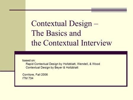 Contextual Design – The Basics and the Contextual Interview based on: Rapid Contextual Design by Holtzblatt, Wendell, & Wood Contextual Design by Beyer.