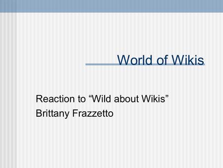 World of Wikis Reaction to “Wild about Wikis” Brittany Frazzetto.