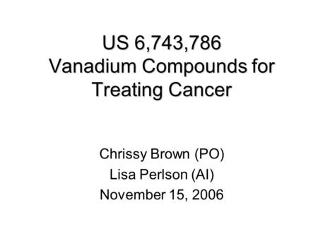 US 6,743,786 Vanadium Compounds for Treating Cancer Chrissy Brown (PO) Lisa Perlson (AI) November 15, 2006.