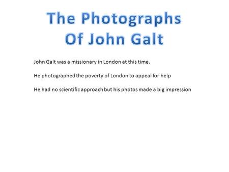 John Galt was a missionary in London at this time. He photographed the poverty of London to appeal for help He had no scientific approach but his photos.