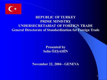 1 REPUBLIC OF TURKEY PRIME MINISTRY UNDERSECRETARIAT OF FOREIGN TRADE General Directorate of Standardization for Foreign Trade Presented by Selin ÖZŞAHİN.
