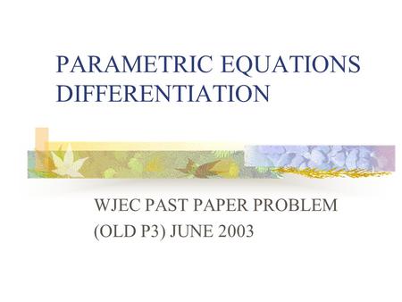 PARAMETRIC EQUATIONS DIFFERENTIATION WJEC PAST PAPER PROBLEM (OLD P3) JUNE 2003.