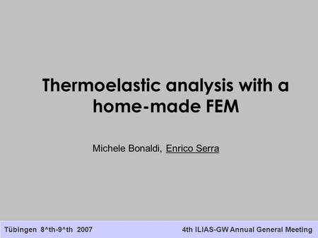 Thermoelastic analysis with a home-made FEM Tübingen 8^th-9^th 20074th ILIAS-GW Annual General Meeting Michele Bonaldi, Enrico Serra.