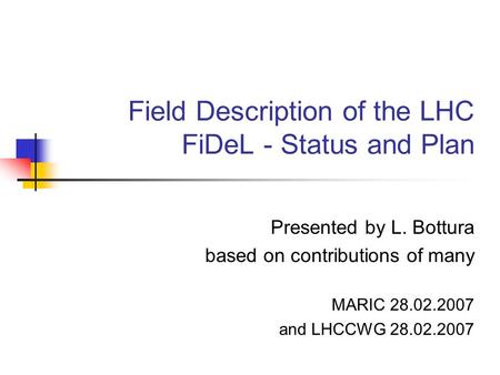 Field Description of the LHC FiDeL - Status and Plan Presented by L. Bottura based on contributions of many MARIC 28.02.2007 and LHCCWG 28.02.2007.