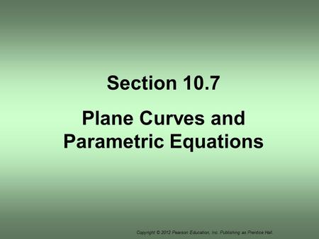 Copyright © 2012 Pearson Education, Inc. Publishing as Prentice Hall. Section 10.7 Plane Curves and Parametric Equations.