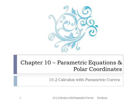 Chapter 10 – Parametric Equations & Polar Coordinates 10.2 Calculus with Parametric Curves 1Erickson.