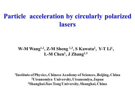 Particle acceleration by circularly polarized lasers W-M Wang 1,2, Z-M Sheng 1,3, S Kawata 2, Y-T Li 1, L-M Chen 1, J Zhang 1,3 1 Institute of Physics,