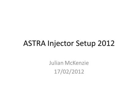 ASTRA Injector Setup 2012 Julian McKenzie 17/02/2012.