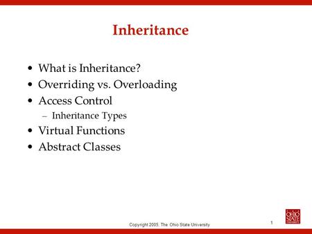 Copyright 2005, The Ohio State University 1 Inheritance What is Inheritance? Overriding vs. Overloading Access Control –Inheritance Types Virtual Functions.