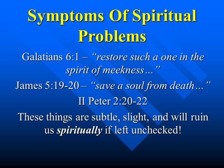Symptoms Of Spiritual Problems Galatians 6:1 – “restore such a one in the spirit of meekness…” James 5:19-20 – “save a soul from death…” II Peter 2:20-22.