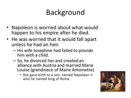 Background Napoleon is worried about what would happen to his empire after he died. He was worried that it would fall apart unless he had an heir. – His.