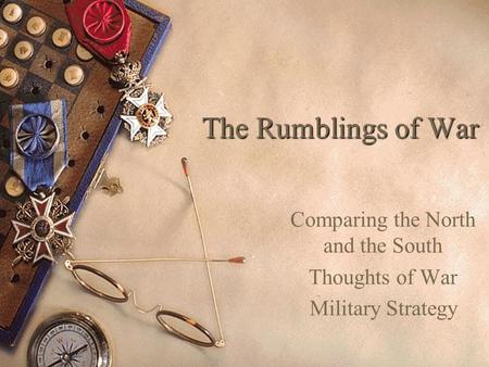 The Rumblings of War Comparing the North and the South Thoughts of War Military Strategy.