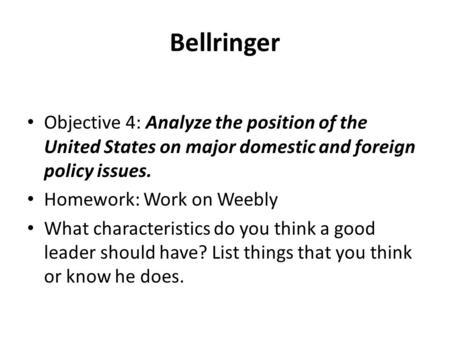 Bellringer Objective 4: Analyze the position of the United States on major domestic and foreign policy issues. Homework: Work on Weebly What characteristics.