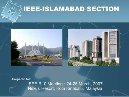IEEE-ISLAMABAD SECTION Prepared for: IEEE R10 Meeting : 24-25 March, 2007 Nexus Resort, Kota Kinabalu, Malaysia.