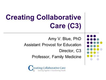 Creating Collaborative Care (C3) Amy V. Blue, PhD Assistant Provost for Education Director, C3 Professor, Family Medicine.