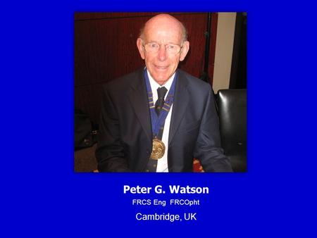 Peter G. Watson FRCS Eng FRCOpht Cambridge, UK. Peter G. Watson President Academia Ophthalmologica Internationalis Council Member ICO Honorary Consultant.
