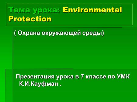 Тема урока: Environmental Protection ( Охрана окружающей среды) Презентация урока в 7 классе по УМК К.И.Кауфман.