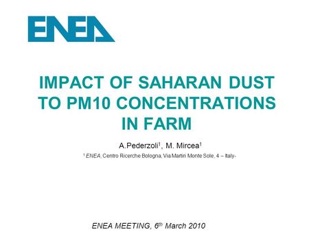 IMPACT OF SAHARAN DUST TO PM10 CONCENTRATIONS IN FARM ENEA MEETING, 6 th March 2010 A.Pederzoli 1, M. Mircea 1 1 ENEA, Centro Ricerche Bologna, Via Martiri.