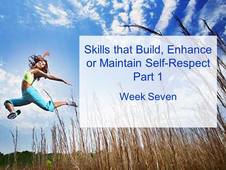 Skills that Build, Enhance or Maintain Self-Respect Part 1 Week Seven.