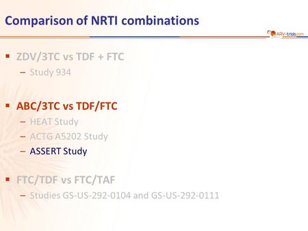 Comparison of NRTI combinations  ZDV/3TC vs TDF + FTC –Study 934  ABC/3TC vs TDF/FTC –HEAT Study –ACTG A5202 Study –ASSERT Study  FTC/TDF vs FTC/TAF.