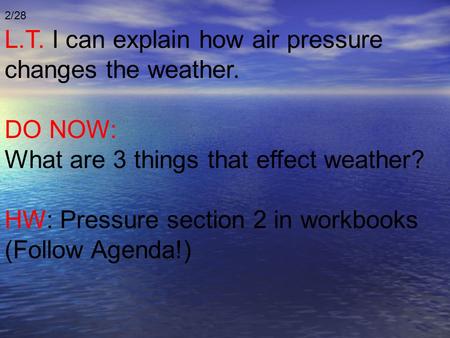 2/28 L.T. I can explain how air pressure changes the weather. DO NOW: What are 3 things that effect weather? HW: Pressure section 2 in workbooks (Follow.