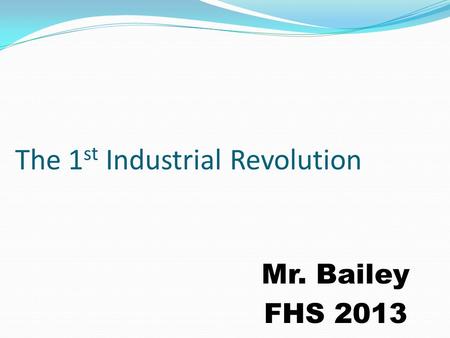 The 1 st Industrial Revolution Mr. Bailey FHS 2013.