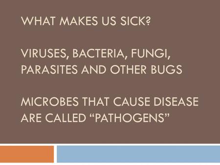 WHAT MAKES US SICK? VIRUSES, BACTERIA, FUNGI, PARASITES AND OTHER BUGS MICROBES THAT CAUSE DISEASE ARE CALLED “PATHOGENS”