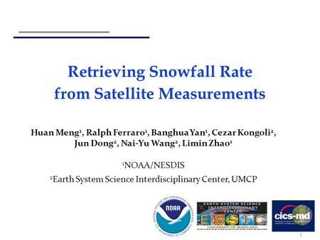 Retrieving Snowfall Rate from Satellite Measurements Huan Meng 1, Ralph Ferraro 1, Banghua Yan 1, Cezar Kongoli 2, Jun Dong 2, Nai-Yu Wang 2, Limin Zhao.