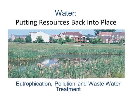 Water: Putting Resources Back Into Place Eutrophication, Pollution and Waste Water Treatment.