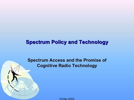 19 May 2003 Spectrum Policy and Technology Spectrum Access and the Promise of Cognitive Radio Technology.