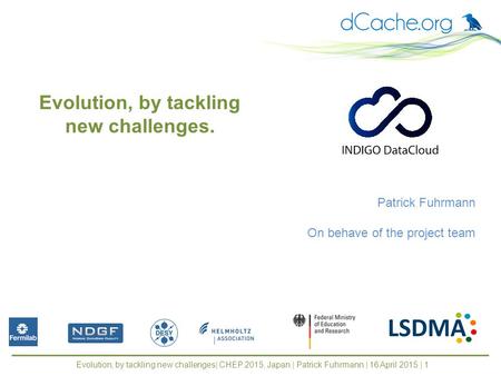 Evolution, by tackling new challenges| CHEP 2015, Japan | Patrick Fuhrmann | 16 April 2015 | 1 Patrick Fuhrmann On behave of the project team Evolution,