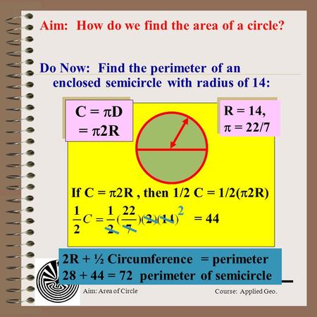 Aim: Area of Circle Course: Applied Geo. Do Now: Find the perimeter of an enclosed semicircle with radius of 14: Aim: How do we find the area of a circle?