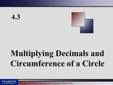 Copyright © 2012 Pearson Education, Inc. Publishing as Prentice Hall. 4.3 Multiplying Decimals and Circumference of a Circle.