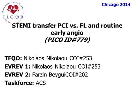 Chicago 2014 TFQO: Nikolaos Nikolaou COI#253 EVREV 1: Nikolaos Nikolaou COI#253 EVREV 2: Farzin BeyguiCOI#202 Taskforce: ACS STEMI transfer PCI vs. FL.