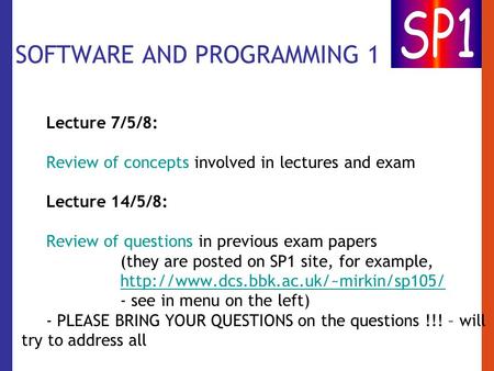 SOFTWARE AND PROGRAMMING 1 Lecture 7/5/8: Review of concepts involved in lectures and exam Lecture 14/5/8: Review of questions in previous exam papers.