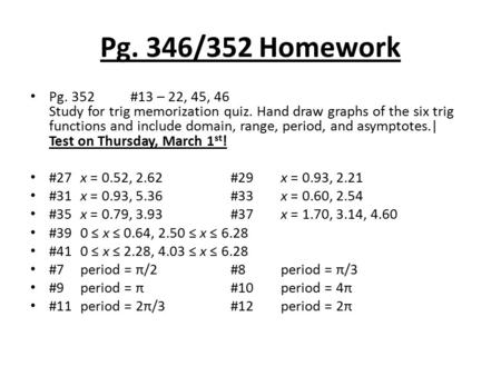 Pg. 346/352 Homework Pg. 352 #13 – 22, 45, 46 Study for trig memorization quiz. Hand draw graphs of the six trig functions and include domain, range, period,