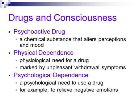 Drugs and Consciousness  Psychoactive Drug  a chemical substance that alters perceptions and mood  Physical Dependence  physiological need for a drug.