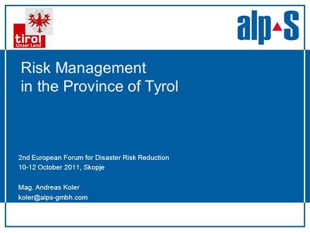 Risk Management in the Province of Tyrol 2nd European Forum for Disaster Risk Reduction 10-12 October 2011, Skopje Mag. Andreas Koler