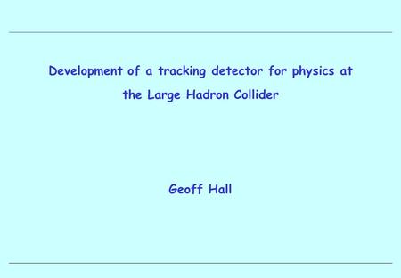 Development of a tracking detector for physics at the Large Hadron Collider Geoff Hall.
