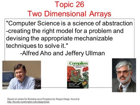 Topic 26 Two Dimensional Arrays Computer Science is a science of abstraction -creating the right model for a problem and devising the appropriate mechanizable.