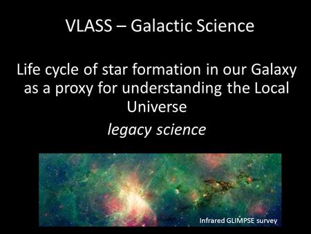 VLASS – Galactic Science Life cycle of star formation in our Galaxy as a proxy for understanding the Local Universe legacy science Infrared GLIMPSE survey.