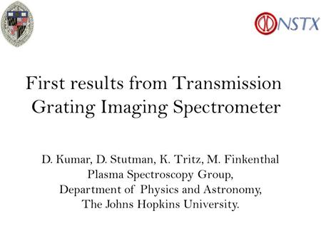 First results from Transmission Grating Imaging Spectrometer D. Kumar, D. Stutman, K. Tritz, M. Finkenthal Plasma Spectroscopy Group, Department of Physics.