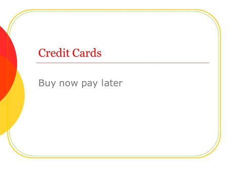 Credit Cards Buy now pay later. Objective: Include the cost of credit in weighing the expected costs and benefits of a purchase. People who make good.