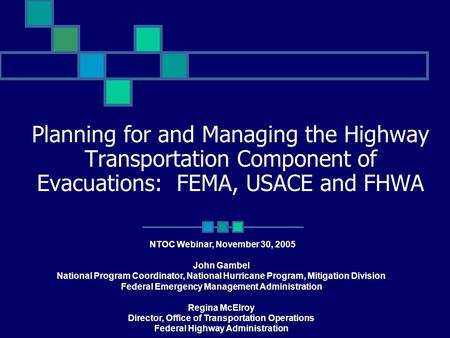 Planning for and Managing the Highway Transportation Component of Evacuations: FEMA, USACE and FHWA NTOC Webinar, November 30, 2005 John Gambel National.